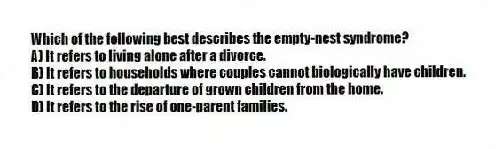 Which of the following best describes the empty-nest syndrome?
A) It refers to living alone after a divorce.
B) It refers to households where couples cannot biologically have children.
C) It refers to the departure of grown children from the home.
D) It refers to the rise of one-parent families.