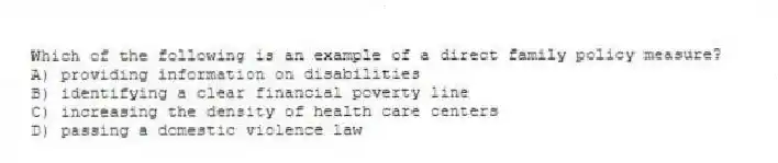 Which of the following is an example of a direct family policy measure?
A) providing information on disabilities
B) identifying a clear financial poverty line
C) increasing the density of health care centers
D) passing a domestic violence law