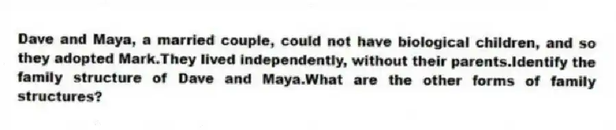 Dave and Maya, a married couple, could not have biological children, and so they adopted Mark.They lived independently, without their parents.Identify the family structure of Dave and Maya.What are the other forms of family structures?