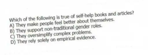 Which of the following is true of self-help books and articles?
A) They make people feel better about themselves.
B) They support non-traditional gender roles.
C) They oversimplify complex problems.
D) They rely solely on empirical evidence.