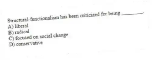 Structural-functionalism has been criticized for being ________.
A) liberal
B) radical
C) focused on social change
D) conservative
