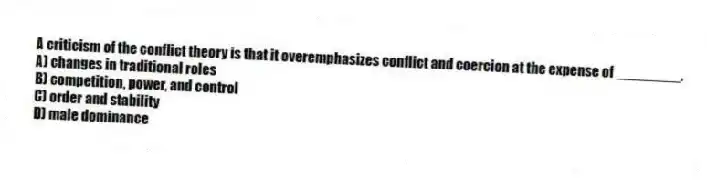 A criticism of the conflict theory is that it overemphasizes conflict and coercion at the expense of ________.
A) changes in traditional roles
B) competition, power, and control
C) order and stability
D) male dominance