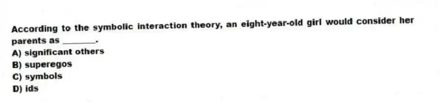 According to the symbolic interaction theory, an eight-year-old girl would consider her parents as ________.
A) significant others
B) superegos
C) symbols
D) ids