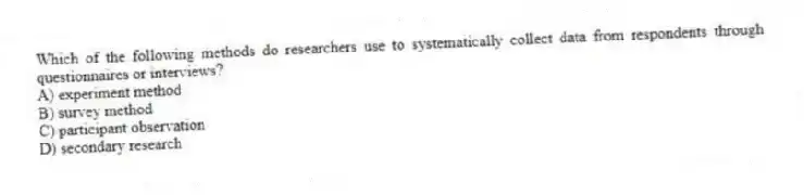 Which of the following methods do researchers use to systematically collect data from respondents through questionnaires or interviews?
A) experiment method
B) survey method
C) participant observation
D) secondary research