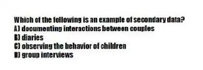 Which of the following is an example of secondary data?
A) documenting interactions between couples
B) diaries
C) observing the behavior of children
D) group interviews