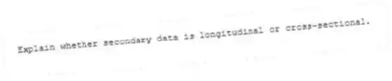 Explain whether secondary data is longitudinal or cross-sectional.
