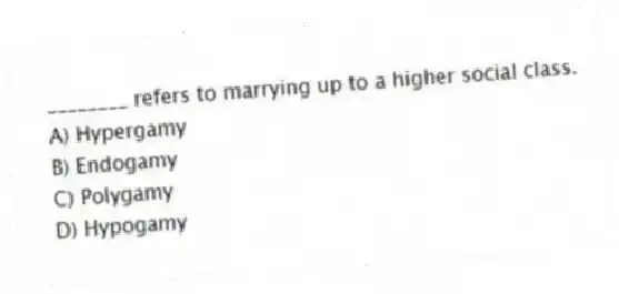 ________ refers to marrying up to a higher social class.
A) Hypergamy
B) Endogamy
C) Polygamy
D) Hypogamy