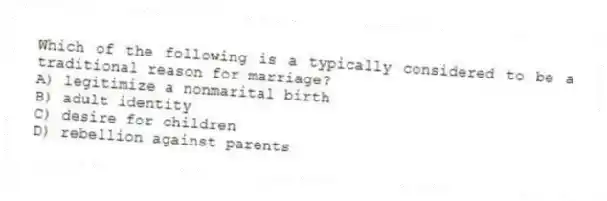 Which of the following is a typically considered to be a traditional reason for marriage?
A) legitimize a nonmarital birth
B) adult identity
C) desire for children
D) rebellion against parents