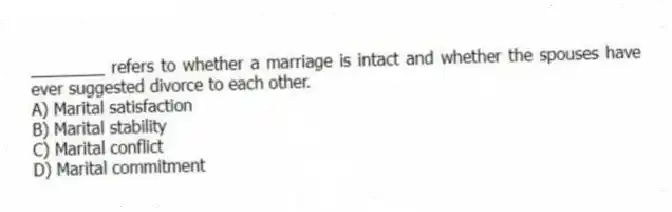________ refers to whether a marriage is intact and whether the spouses have ever suggested divorce to each other.
A) Marital satisfaction
B) Marital stability
C) Marital conflict
D) Marital commitment