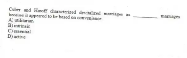 Cuber and Haroff characterized devitalized marriages as __________ marriages because it appeared to be based on convenience.
A) utilitarian
B) intrinsic
C) essential
D) active