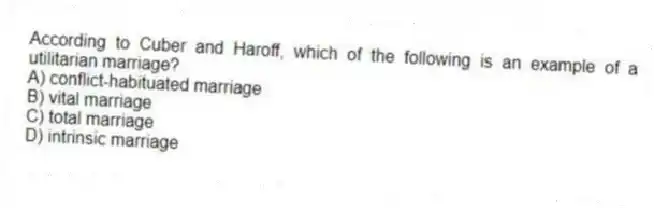 According to Cuber and Haroff, which of the following is an example of a utilitarian marriage?
A) conflict-habituated marriage
B) vital marriage
C) total marriage
D) intrinsic marriage
