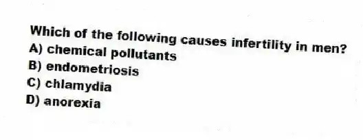 Which of the following causes infertility in men?
A) chemical pollutants
B) endometriosis
C) chlamydia
D) anorexia