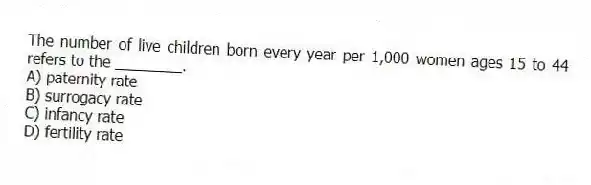 The number of live children born every year per 1,000 women ages 15 to 44 refers to the ________.
A) paternity rate
B) surrogacy rate
C) infancy rate
D) fertility rate