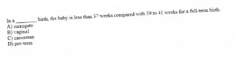 In a ________ birth, the baby is less than 37 weeks compared with 39 to 41 weeks for a full-term birth.
A) surrogate
B) vaginal
C) caesarean
D) pre-term