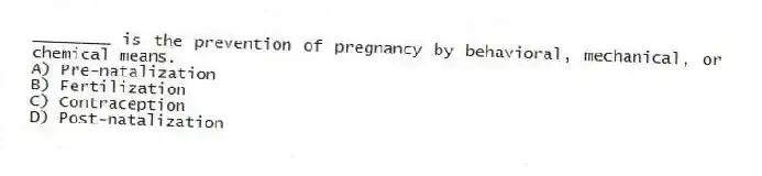 ________ is the prevention of pregnancy by behavioral, mechanical, or chemical means.
A) Pre-natalization
B) Fertilization
C) Contraception
D) Post-natalization