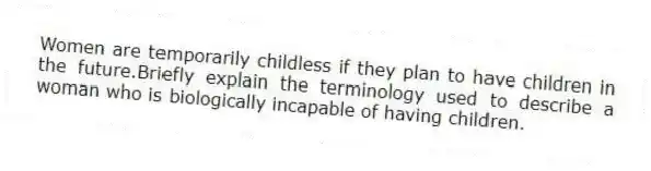 Women are temporarily childless if they plan to have children in the future.Briefly explain the terminology used to describe a woman who is biologically incapable of having children.