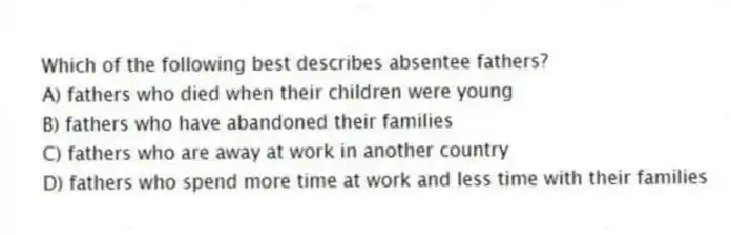 Which of the following best describes absentee fathers?
A) fathers who died when their children were young
B) fathers who have abandoned their families
C) fathers who are away at work in another country
D) fathers who spend more time at work and less time with their families
