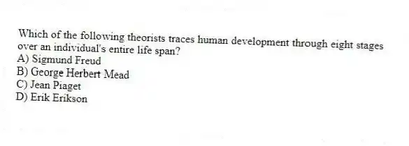 Which of the following theorists traces human development through eight stages over an individual's entire life span?
A) Sigmund Freud
B) George Herbert Mead
C) Jean Piaget
D) Erik Erikson