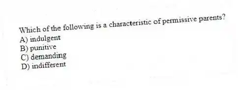 Which of the following is a characteristic of permissive parents?
A) indulgent
B) punitive
C) demanding
D) indifferent