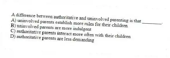 A difference between authoritative and uninvolved parenting is that ________.
A) uninvolved parents establish more rules for their children
B) uninvolved parents are more indulgent
C) authoritative parents interact more often with their children
D) authoritative parents are less demanding