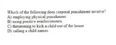 Which of the following does corporal punishment involve?
A) employing physical punishment
B) using positive reinforcements
C) threatening to kick a child out of the house
D) calling a child names