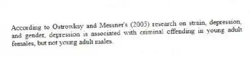 According to Ostrowksy and Messner's (2005) research on strain, depression, and gender, depression is associated with criminal offending in young adult females, but not young adult males.