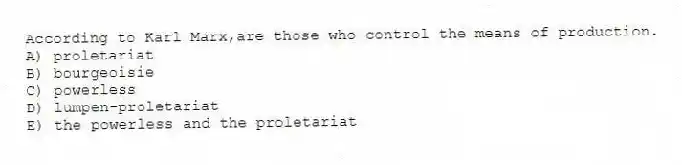According to Karl Marx,are those who control the means of production.
A) proletariat
B) bourgeoisie
C) powerless
D) lumpen-proletariat
E) the powerless and the proletariat