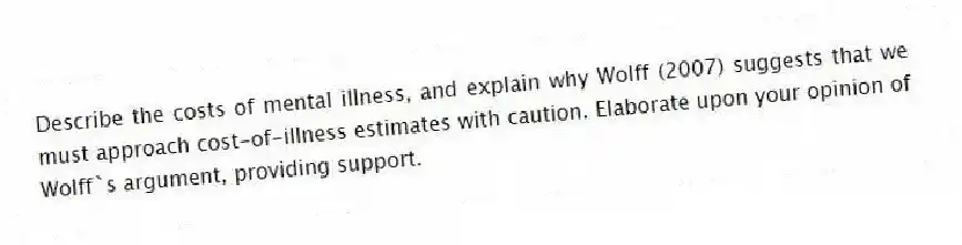 Describe the costs of mental illness, and explain why Wolff (2007) suggests that we must approach cost-of-illness estimates with caution. Elaborate upon your opinion of Wolff`s argument, providing support.