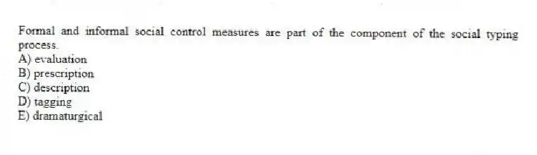 Formal and informal social control measures are part of the component of the social typing process.
A) evaluation
B) prescription
C) description
D) tagging
E) dramaturgical