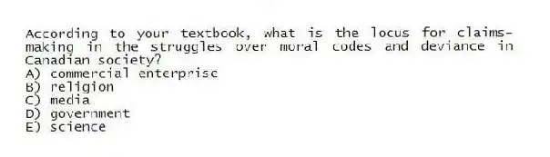 According to your textbook, what is the locus for claims-making in the struggles over moral codes and deviance in Canadian society?
A) commercial enterprise
B) religion
C) media
D) government
E) science