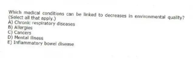 Which medical conditions can be linked to decreases in environmental quality? (Select all that apply.)
A) Chronic respiratory diseases
B) Allergies
C) Cancers
D) Mental illness
E) Inflammatory bowel disease
