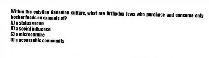 Within the existing Canadian culture, what are Orthodox Jews who purchase and consume only kosher foods an example of?
A) a status group
B) a social influence
C) a microculture
D) a geographic community