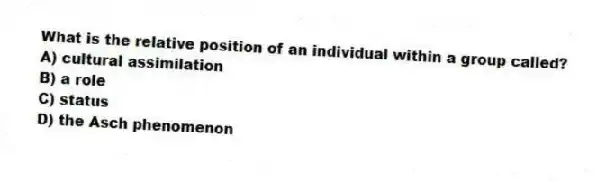 What is the relative position of an individual within a group called?
A) cultural assimilation
B) a role
C) status
D) the Asch phenomenon