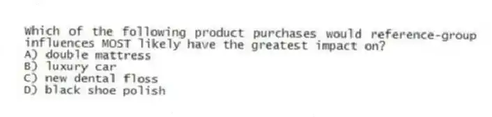 Which of the following product purchases would reference-group influences MOST likely have the greatest impact on?
A) double mattress
B) luxury car
C) new dental floss
D) black shoe polish