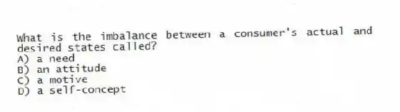 What is the imbalance between a consumer's actual and desired states called?
A) a need
B) an attitude
C) a motive
D) a self-concept