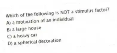 Which of the following is NOT a stimulus factor?
A) a motivation of an individual
B) a large house
C) a heavy car
D) a spherical decoration