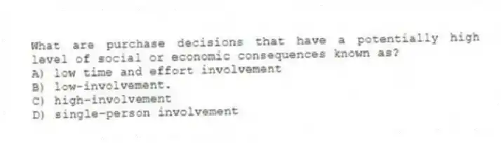 What are purchase decisions that have a potentially high level of social or economic consequences known as?
A) low time and effort involvement
B) low-involvement.
C) high-involvement
D) single-person involvement