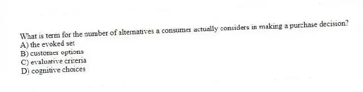What is term for the number of alternatives a consumer actually considers in making a purchase decision?
A) the evoked set
B) customer options
C) evaluative criteria
D) cognitive choices