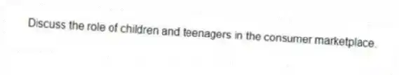 Discuss the role of children and teenagers in the consumer marketplace.