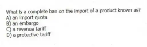 What is a complete ban on the import of a product known as?
A) an import quota
B) an embargo
C) a revenue tariff
D) a protective tariff