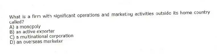 What is a firm with significant operations and marketing activities outside its home country called?
A) a monopoly
B) an active exporter
C) a multinational corporation
D) an overseas marketer