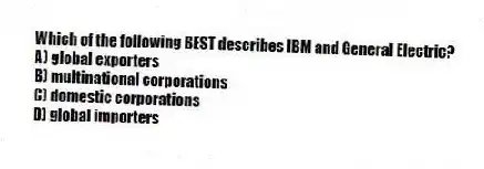 Which of the following BEST describes IBM and General Electric?
A) global exporters
B) multinational corporations
C) domestic corporations
D) global importers