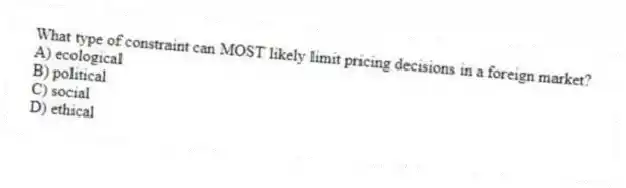 What type of constraint can MOST likely limit pricing decisions in a foreign market?
A) ecological
B) political
C) social
D) ethical