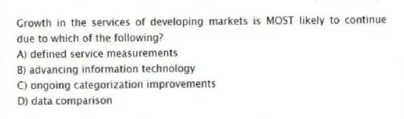 Growth in the services of developing markets is MOST likely to continue due to which of the following?
A) defined service measurements
B) advancing information technology
C) ongoing categorization improvements
D) data comparison