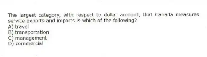 The largest category, with respect to dollar amount, that Canada measures service exports and imports is which of the following?
A) travel
B) transportation
C) management
D) commercial