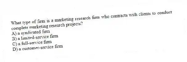 What type of firm is a marketing research firm who contracts with clients to conduct complete marketing research projects?
A) a syndicated firm
B) a limited-service firm
C) a full-service firm
D) a customer-service firm