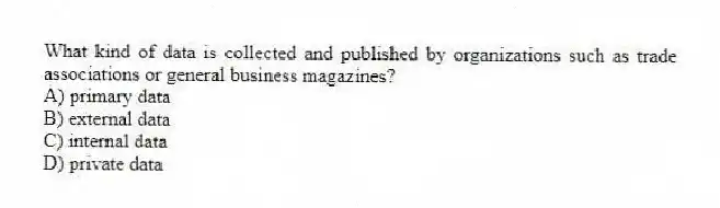 What kind of data is collected and published by organizations such as trade associations or general business magazines?
A) primary data
B) external data
C) internal data
D) private data