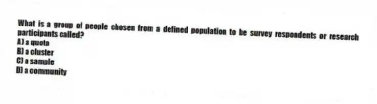 What is a group of people chosen from a defined population to be survey respondents or research participants called?
A) a quota
B) a cluster
C) a sample
D) a community
