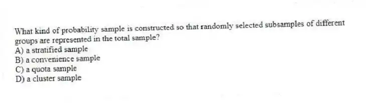 What kind of probability sample is constructed so that randomly selected subsamples of different groups are represented in the total sample?
A) a stratified sample
B) a convenience sample
C) a quota sample
D) a cluster sample