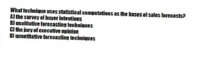 What technique uses statistical computations as the bases of sales forecasts?
A) the survey of buyer intentions
B) qualitative forecasting techniques
C) the jury of executive opinion
D) quantitative forecasting techniques